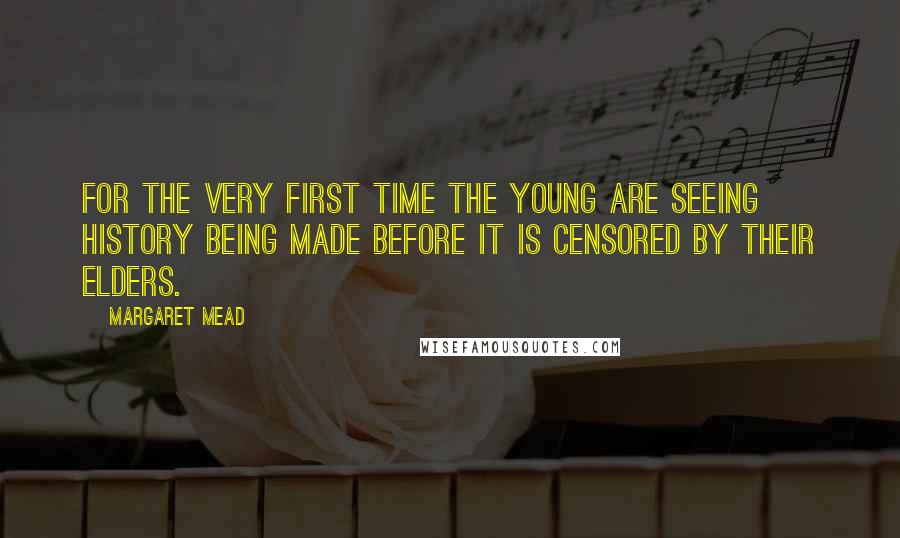 Margaret Mead Quotes: For the very first time the young are seeing history being made before it is censored by their elders.