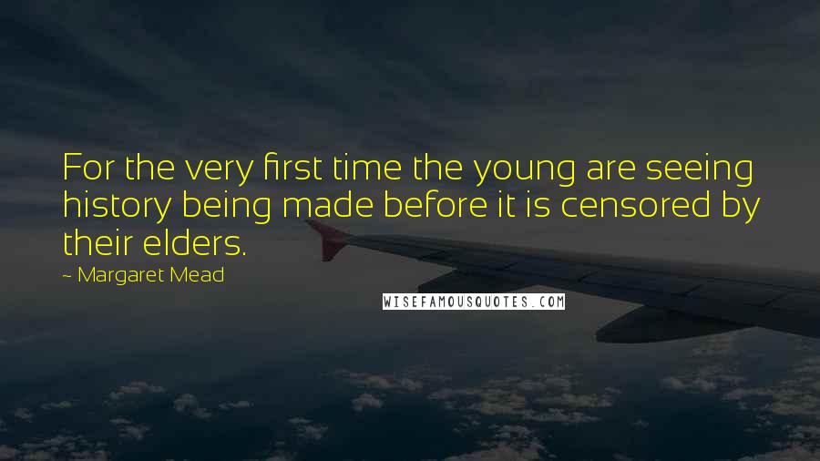 Margaret Mead Quotes: For the very first time the young are seeing history being made before it is censored by their elders.