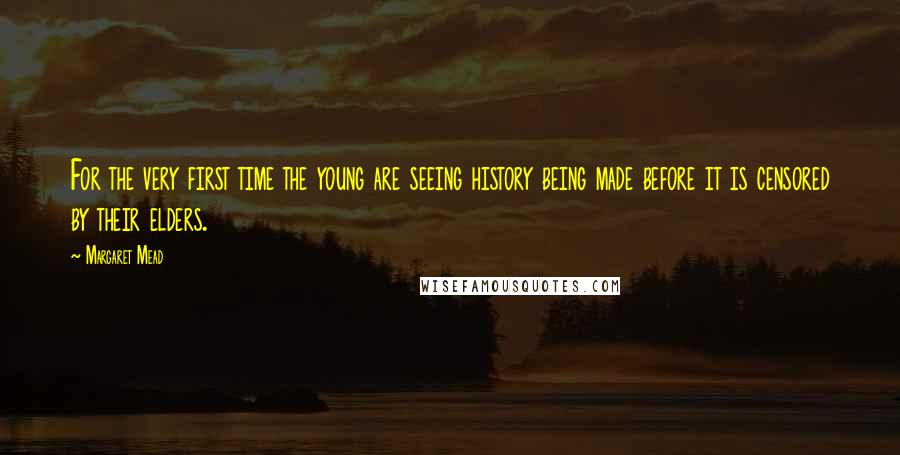 Margaret Mead Quotes: For the very first time the young are seeing history being made before it is censored by their elders.