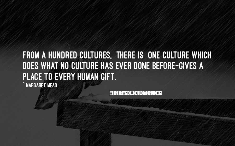 Margaret Mead Quotes: From a hundred cultures, [there is] one culture which does what no culture has ever done before-gives a place to every human gift.