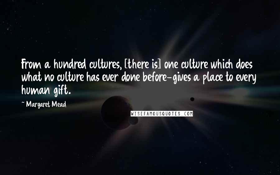 Margaret Mead Quotes: From a hundred cultures, [there is] one culture which does what no culture has ever done before-gives a place to every human gift.