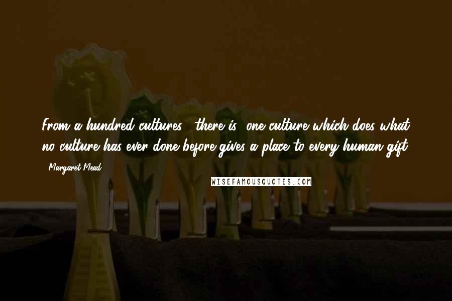 Margaret Mead Quotes: From a hundred cultures, [there is] one culture which does what no culture has ever done before-gives a place to every human gift.