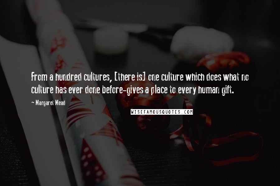 Margaret Mead Quotes: From a hundred cultures, [there is] one culture which does what no culture has ever done before-gives a place to every human gift.