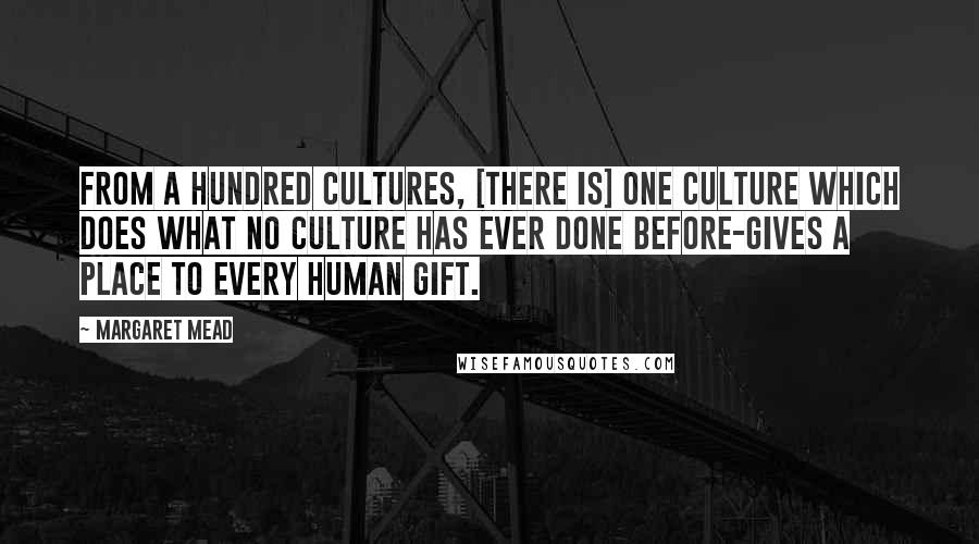 Margaret Mead Quotes: From a hundred cultures, [there is] one culture which does what no culture has ever done before-gives a place to every human gift.