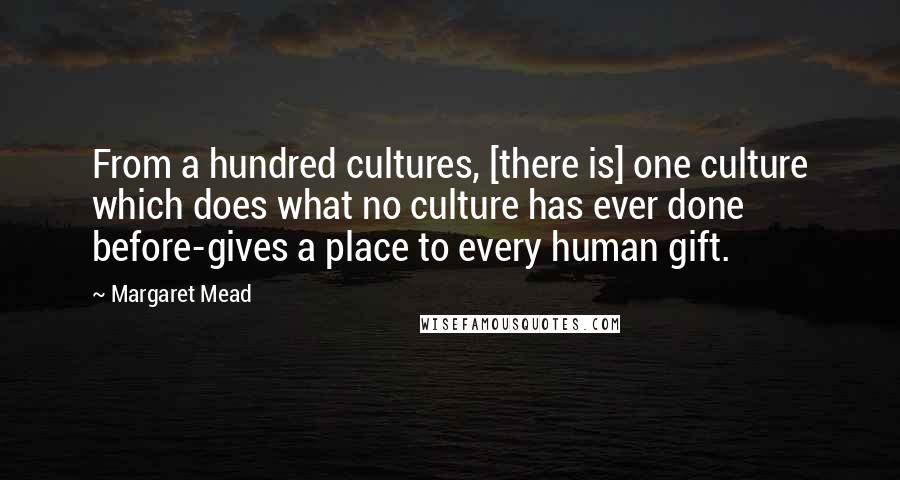 Margaret Mead Quotes: From a hundred cultures, [there is] one culture which does what no culture has ever done before-gives a place to every human gift.