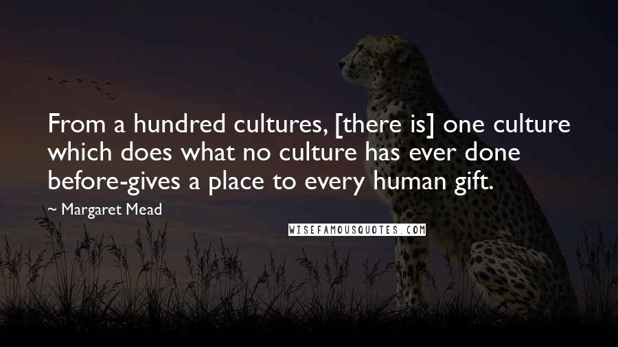 Margaret Mead Quotes: From a hundred cultures, [there is] one culture which does what no culture has ever done before-gives a place to every human gift.