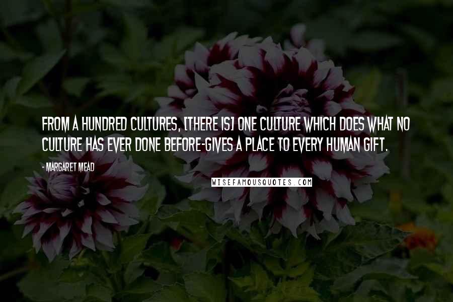 Margaret Mead Quotes: From a hundred cultures, [there is] one culture which does what no culture has ever done before-gives a place to every human gift.