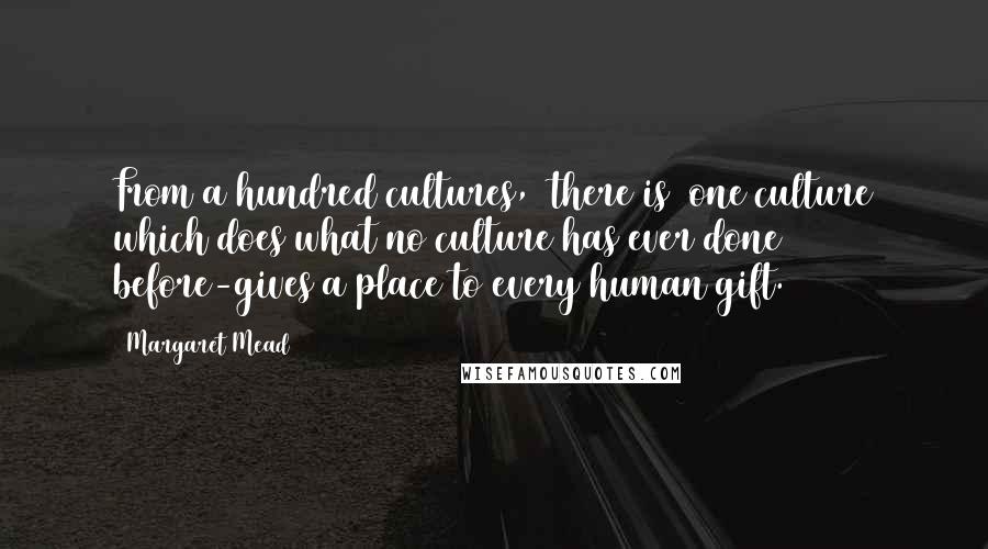 Margaret Mead Quotes: From a hundred cultures, [there is] one culture which does what no culture has ever done before-gives a place to every human gift.