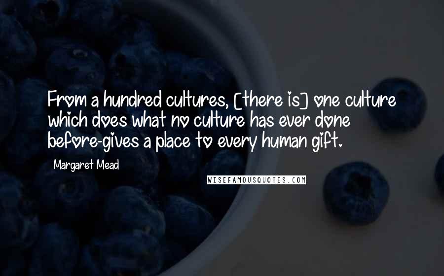 Margaret Mead Quotes: From a hundred cultures, [there is] one culture which does what no culture has ever done before-gives a place to every human gift.