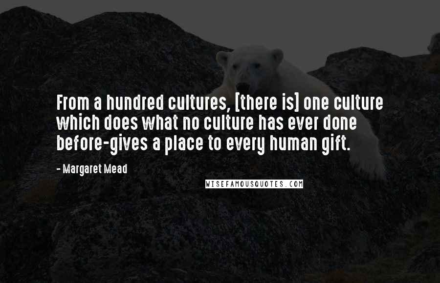 Margaret Mead Quotes: From a hundred cultures, [there is] one culture which does what no culture has ever done before-gives a place to every human gift.