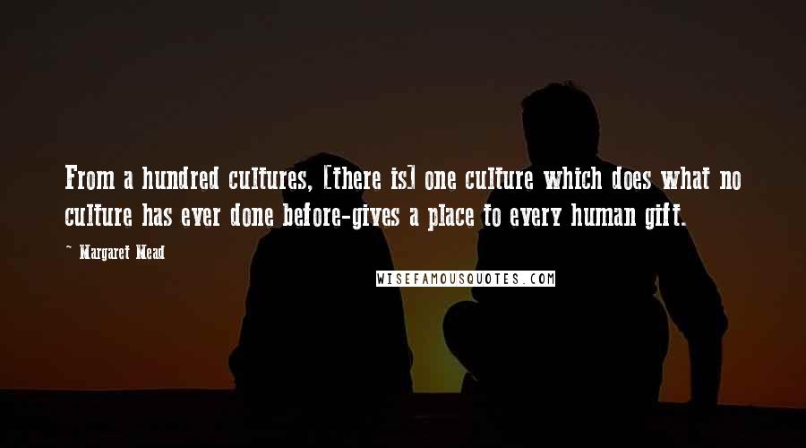 Margaret Mead Quotes: From a hundred cultures, [there is] one culture which does what no culture has ever done before-gives a place to every human gift.