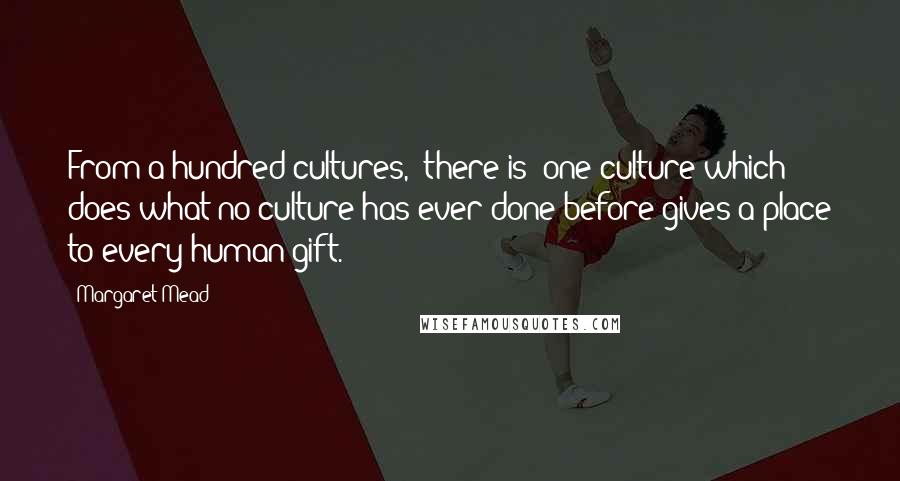 Margaret Mead Quotes: From a hundred cultures, [there is] one culture which does what no culture has ever done before-gives a place to every human gift.