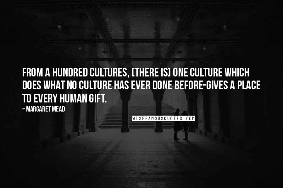 Margaret Mead Quotes: From a hundred cultures, [there is] one culture which does what no culture has ever done before-gives a place to every human gift.