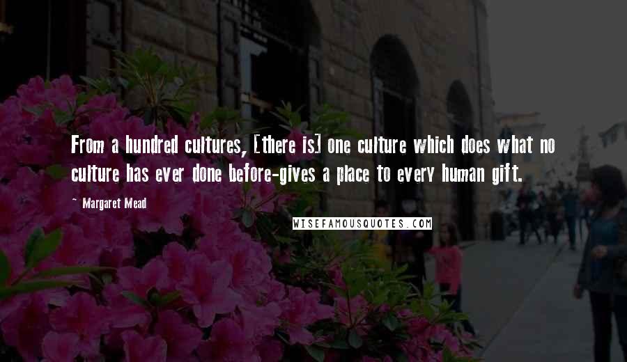 Margaret Mead Quotes: From a hundred cultures, [there is] one culture which does what no culture has ever done before-gives a place to every human gift.