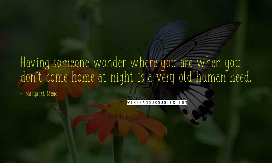 Margaret Mead Quotes: Having someone wonder where you are when you don't come home at night is a very old human need.