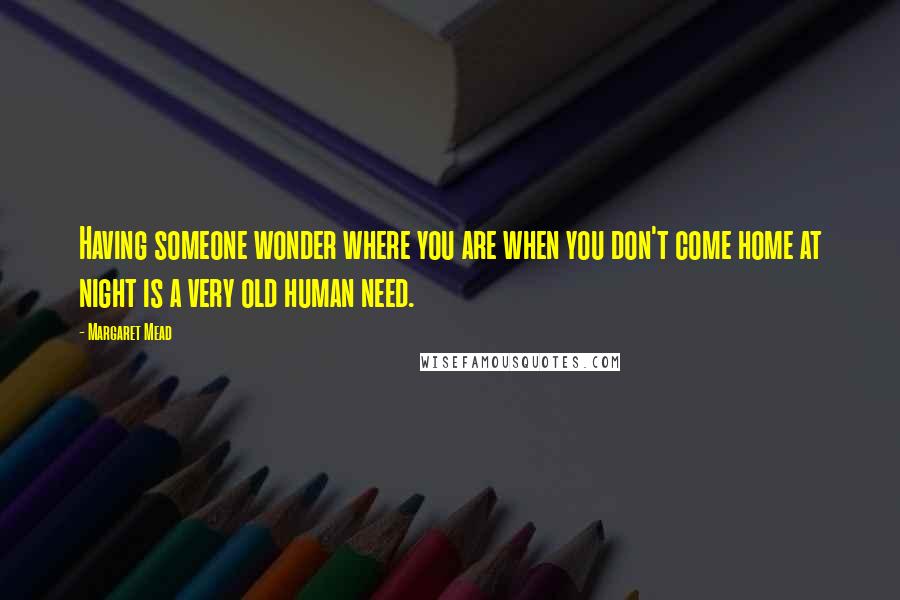 Margaret Mead Quotes: Having someone wonder where you are when you don't come home at night is a very old human need.