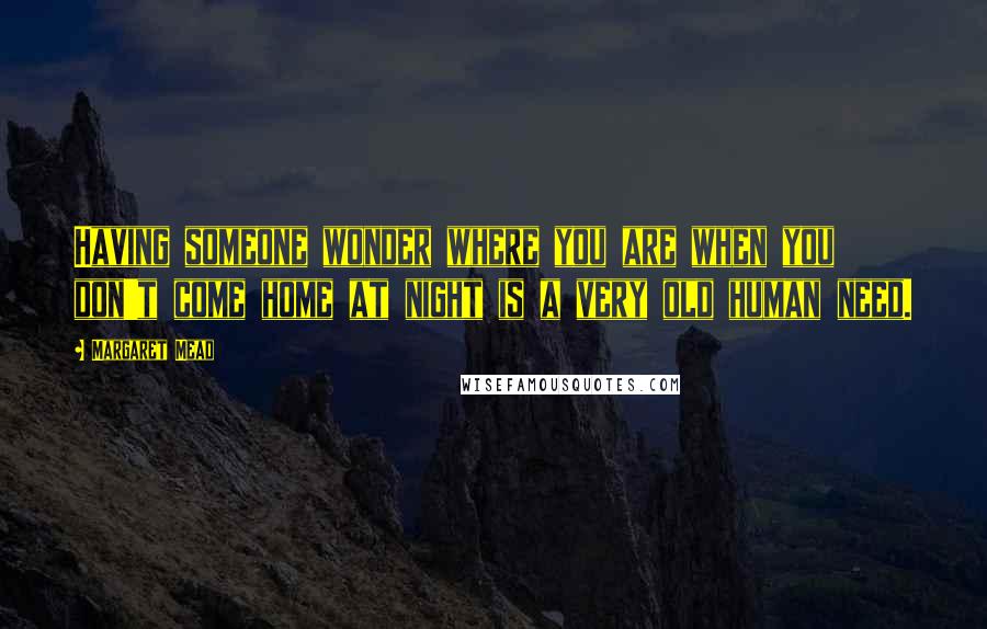 Margaret Mead Quotes: Having someone wonder where you are when you don't come home at night is a very old human need.