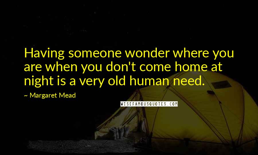 Margaret Mead Quotes: Having someone wonder where you are when you don't come home at night is a very old human need.