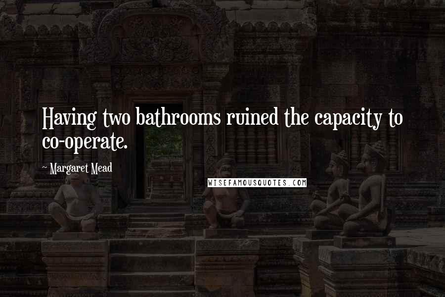 Margaret Mead Quotes: Having two bathrooms ruined the capacity to co-operate.