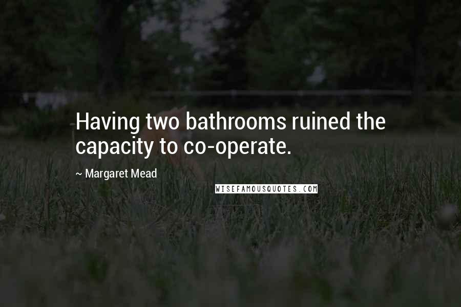 Margaret Mead Quotes: Having two bathrooms ruined the capacity to co-operate.