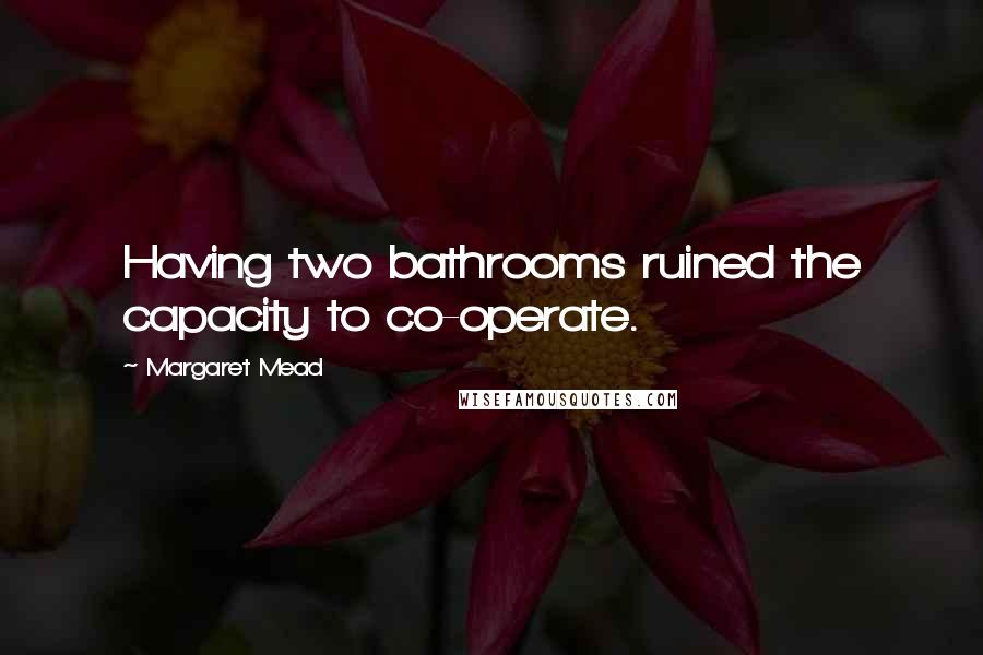 Margaret Mead Quotes: Having two bathrooms ruined the capacity to co-operate.