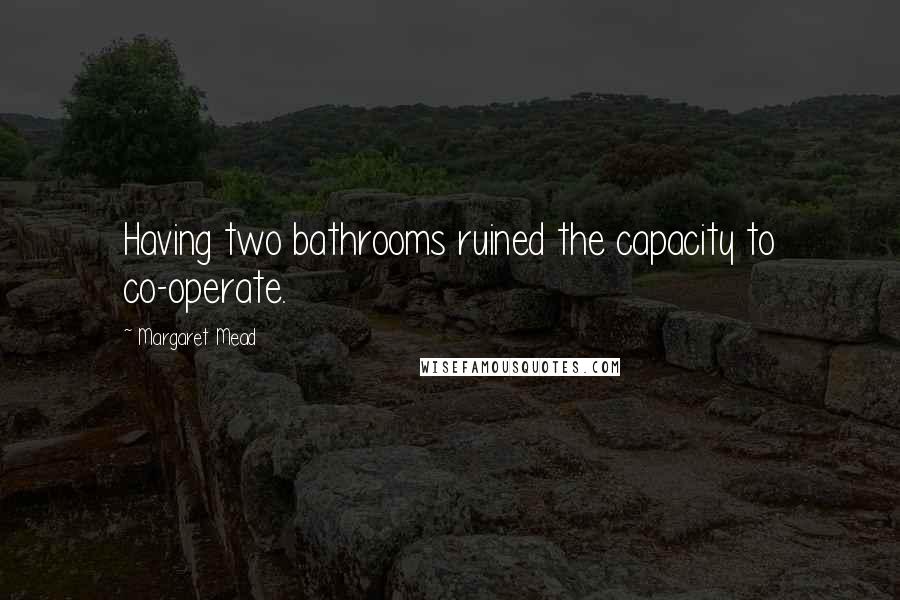 Margaret Mead Quotes: Having two bathrooms ruined the capacity to co-operate.