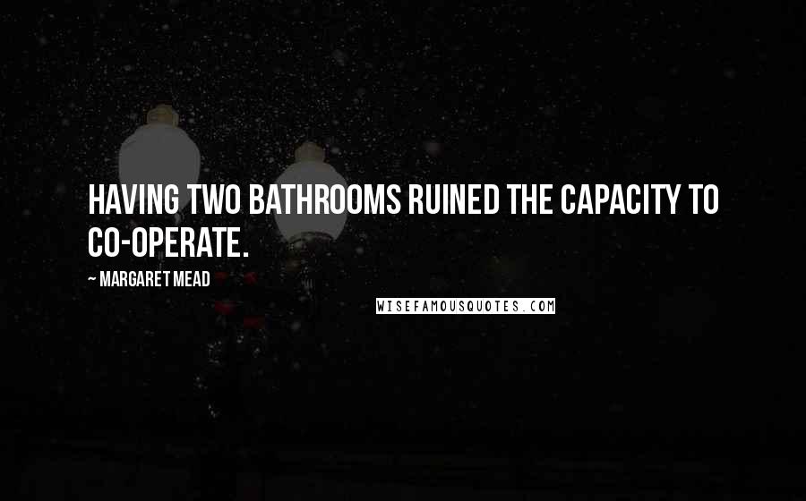 Margaret Mead Quotes: Having two bathrooms ruined the capacity to co-operate.