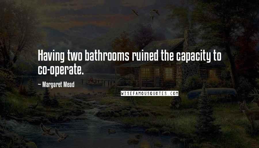 Margaret Mead Quotes: Having two bathrooms ruined the capacity to co-operate.
