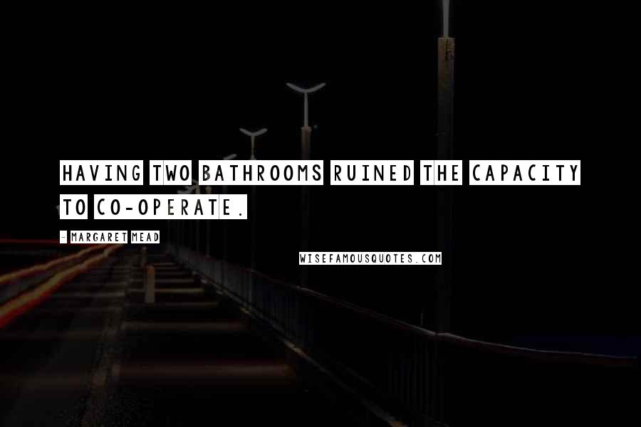 Margaret Mead Quotes: Having two bathrooms ruined the capacity to co-operate.
