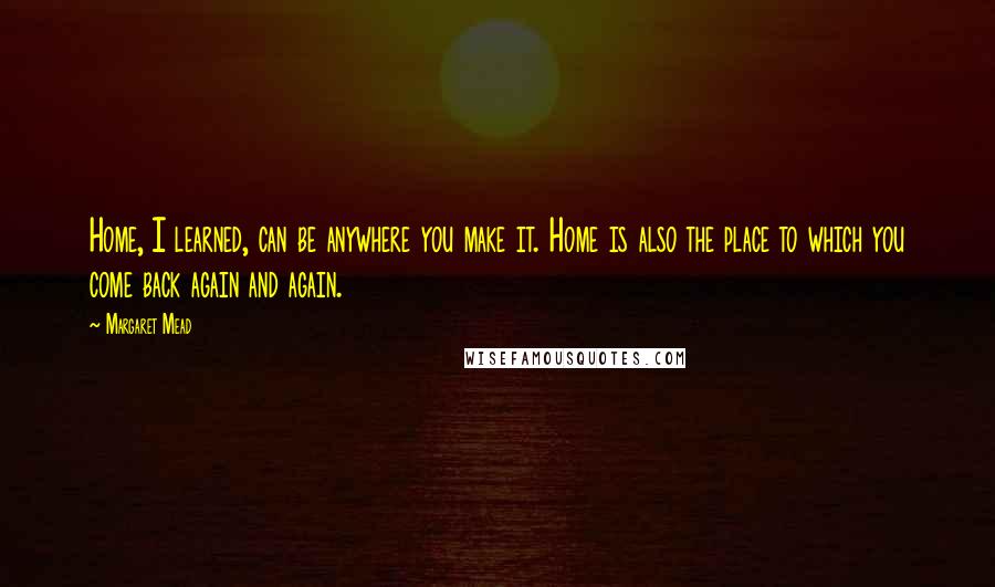 Margaret Mead Quotes: Home, I learned, can be anywhere you make it. Home is also the place to which you come back again and again.