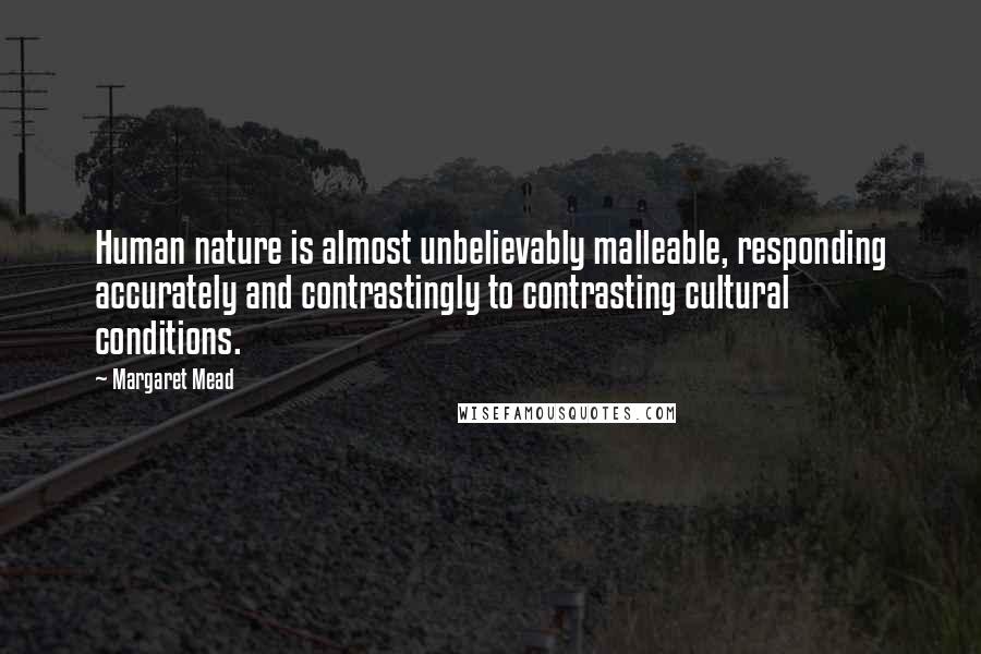 Margaret Mead Quotes: Human nature is almost unbelievably malleable, responding accurately and contrastingly to contrasting cultural conditions.