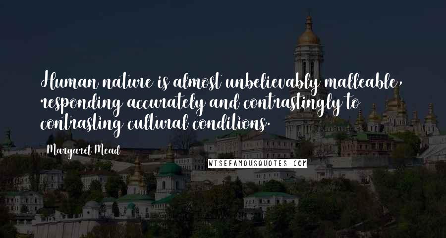 Margaret Mead Quotes: Human nature is almost unbelievably malleable, responding accurately and contrastingly to contrasting cultural conditions.