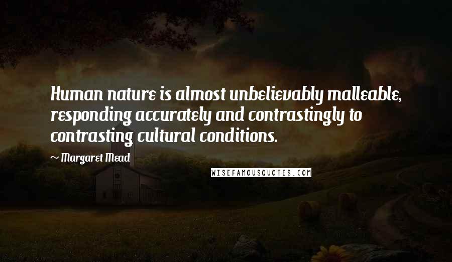 Margaret Mead Quotes: Human nature is almost unbelievably malleable, responding accurately and contrastingly to contrasting cultural conditions.