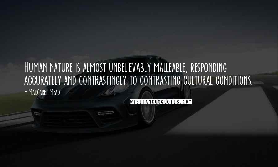 Margaret Mead Quotes: Human nature is almost unbelievably malleable, responding accurately and contrastingly to contrasting cultural conditions.
