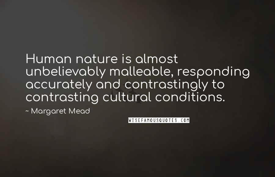 Margaret Mead Quotes: Human nature is almost unbelievably malleable, responding accurately and contrastingly to contrasting cultural conditions.