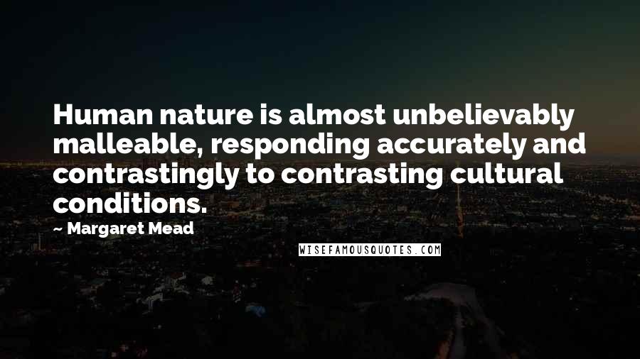 Margaret Mead Quotes: Human nature is almost unbelievably malleable, responding accurately and contrastingly to contrasting cultural conditions.