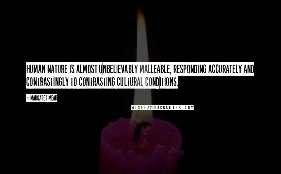 Margaret Mead Quotes: Human nature is almost unbelievably malleable, responding accurately and contrastingly to contrasting cultural conditions.