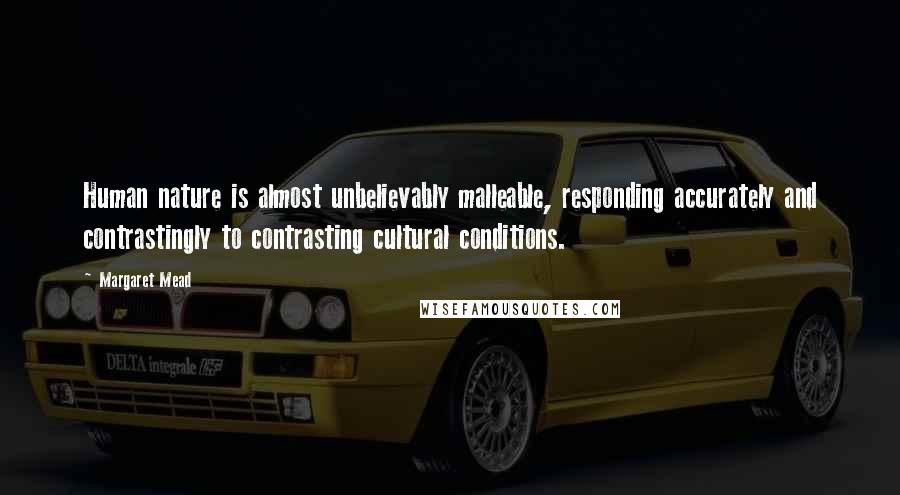 Margaret Mead Quotes: Human nature is almost unbelievably malleable, responding accurately and contrastingly to contrasting cultural conditions.