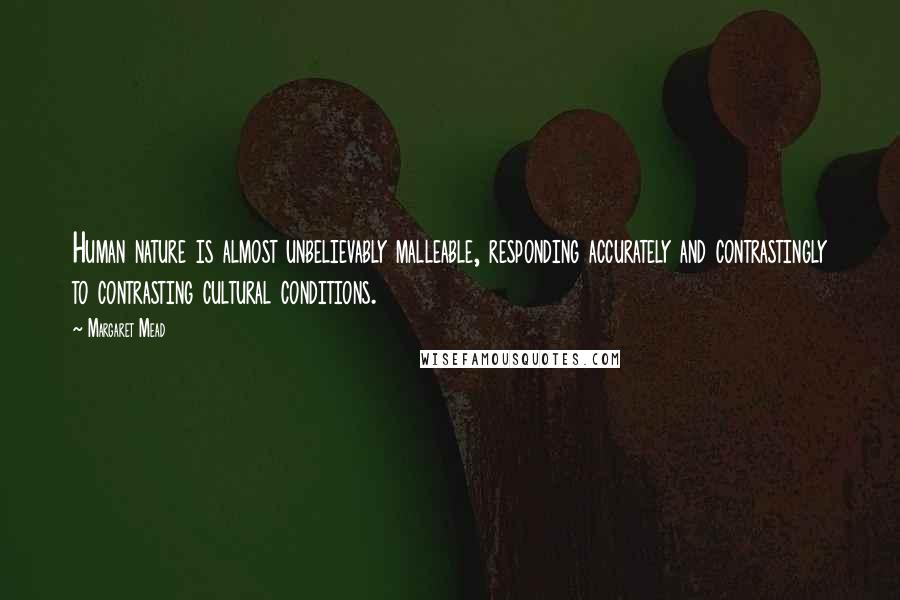 Margaret Mead Quotes: Human nature is almost unbelievably malleable, responding accurately and contrastingly to contrasting cultural conditions.