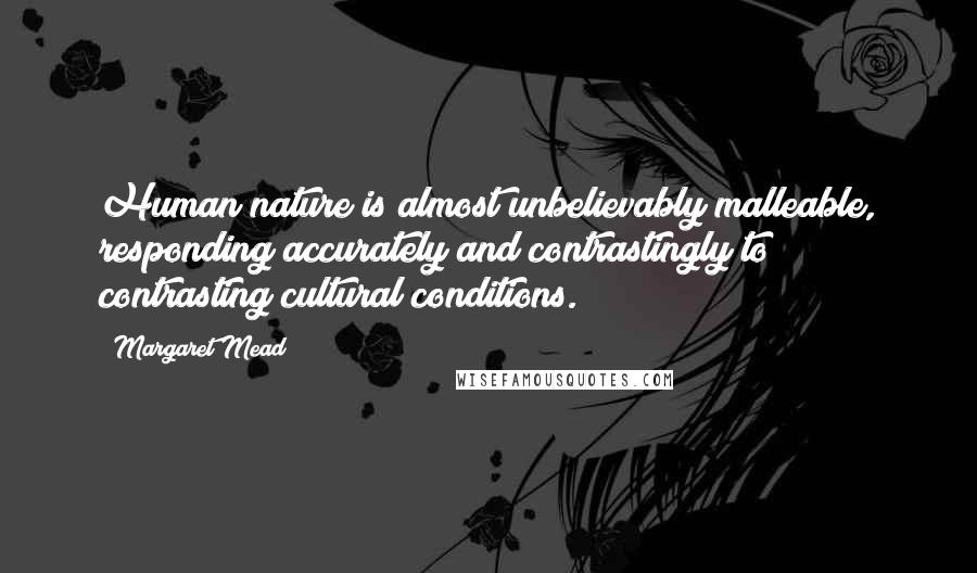 Margaret Mead Quotes: Human nature is almost unbelievably malleable, responding accurately and contrastingly to contrasting cultural conditions.