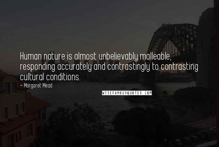 Margaret Mead Quotes: Human nature is almost unbelievably malleable, responding accurately and contrastingly to contrasting cultural conditions.