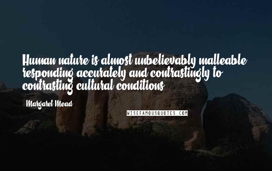 Margaret Mead Quotes: Human nature is almost unbelievably malleable, responding accurately and contrastingly to contrasting cultural conditions.