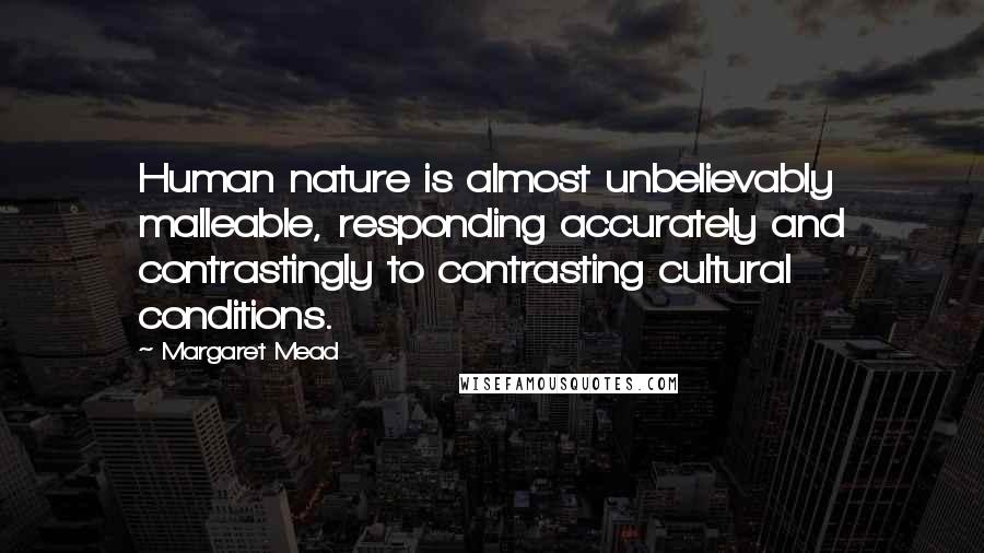 Margaret Mead Quotes: Human nature is almost unbelievably malleable, responding accurately and contrastingly to contrasting cultural conditions.