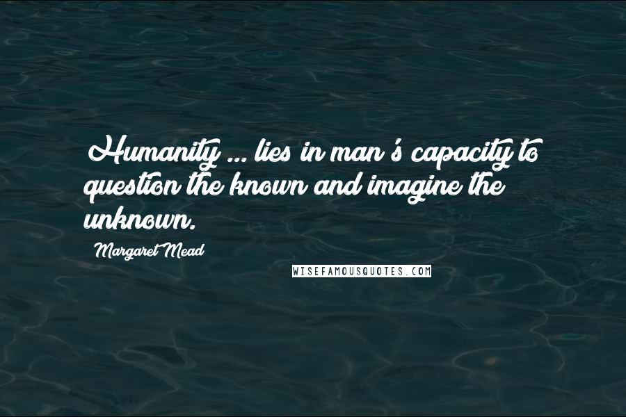 Margaret Mead Quotes: Humanity ... lies in man's capacity to question the known and imagine the unknown.