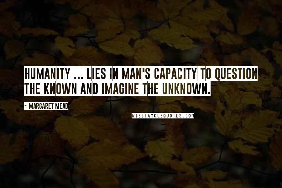 Margaret Mead Quotes: Humanity ... lies in man's capacity to question the known and imagine the unknown.