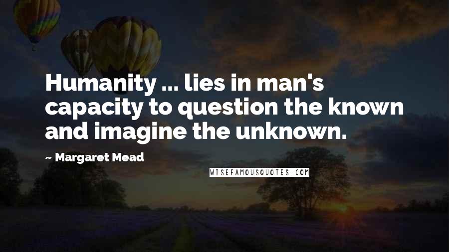 Margaret Mead Quotes: Humanity ... lies in man's capacity to question the known and imagine the unknown.