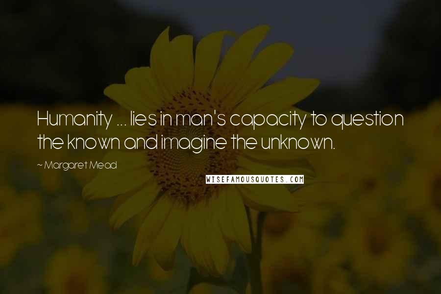 Margaret Mead Quotes: Humanity ... lies in man's capacity to question the known and imagine the unknown.