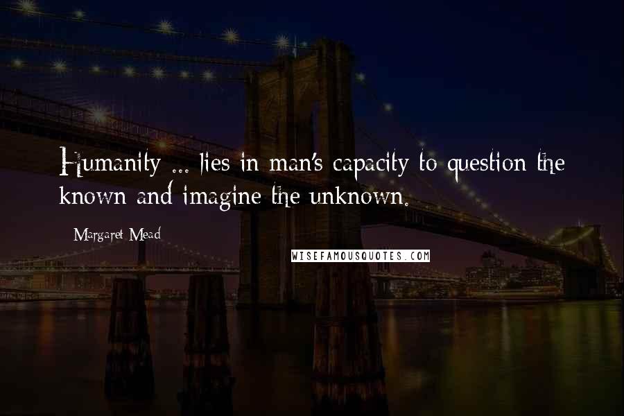 Margaret Mead Quotes: Humanity ... lies in man's capacity to question the known and imagine the unknown.