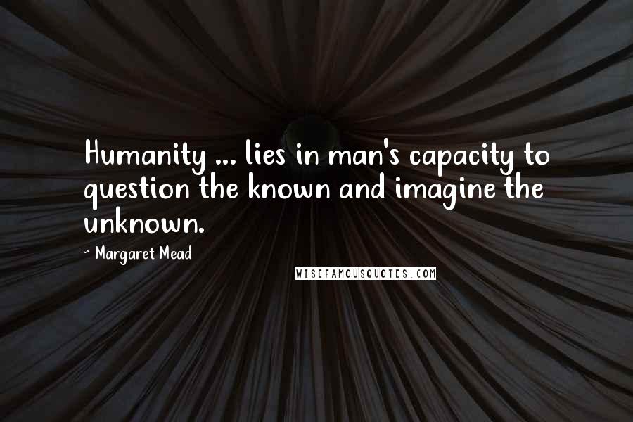 Margaret Mead Quotes: Humanity ... lies in man's capacity to question the known and imagine the unknown.