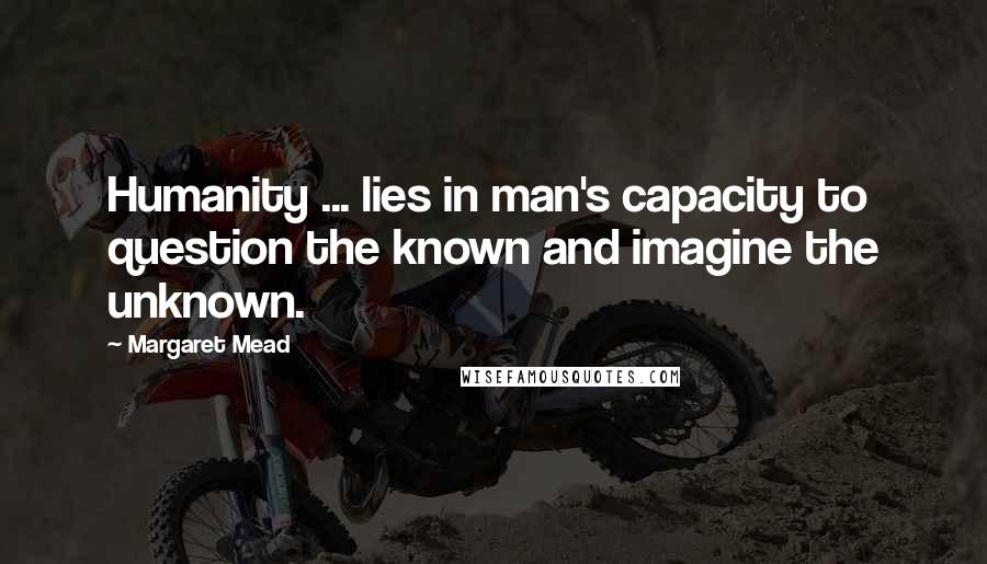 Margaret Mead Quotes: Humanity ... lies in man's capacity to question the known and imagine the unknown.